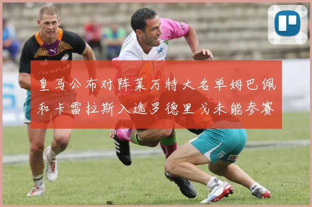 皇马公布对阵莱万特大名单姆巴佩和卡雷拉斯入选罗德里戈未能参赛