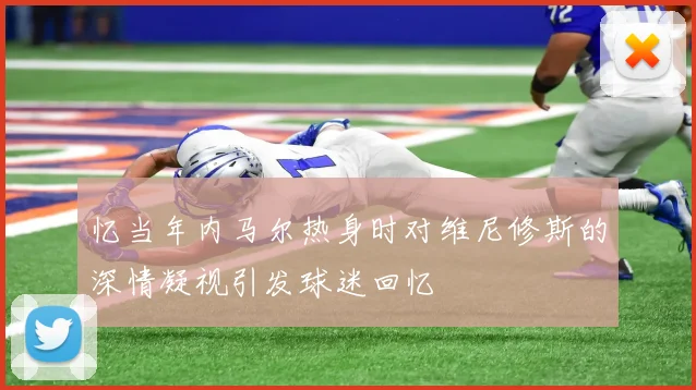 忆当年内马尔热身时对维尼修斯的深情凝视引发球迷回忆