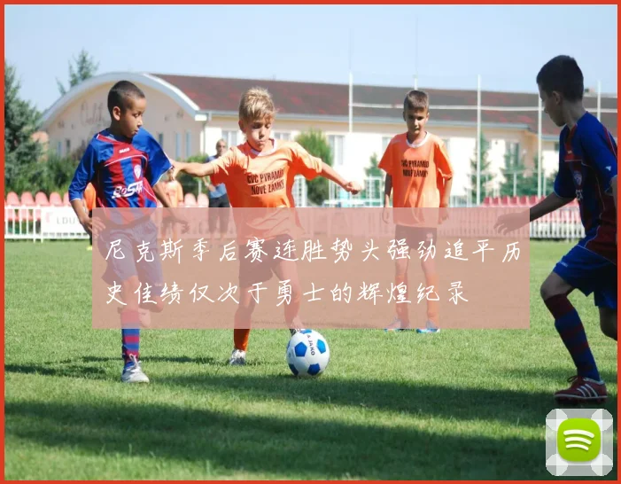 尼克斯季后赛连胜势头强劲追平历史佳绩仅次于勇士的辉煌纪录