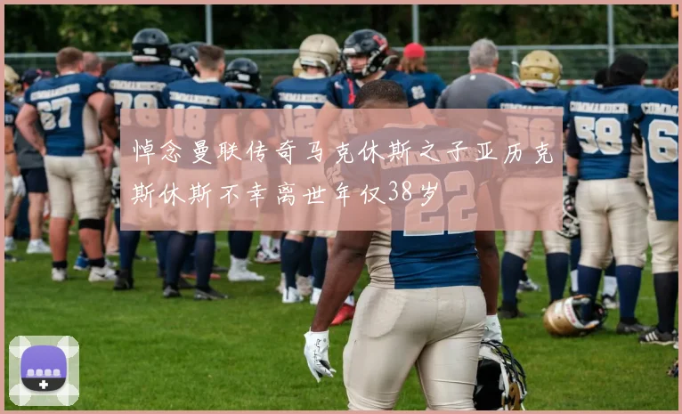 悼念曼联传奇马克休斯之子亚历克斯休斯不幸离世年仅38岁