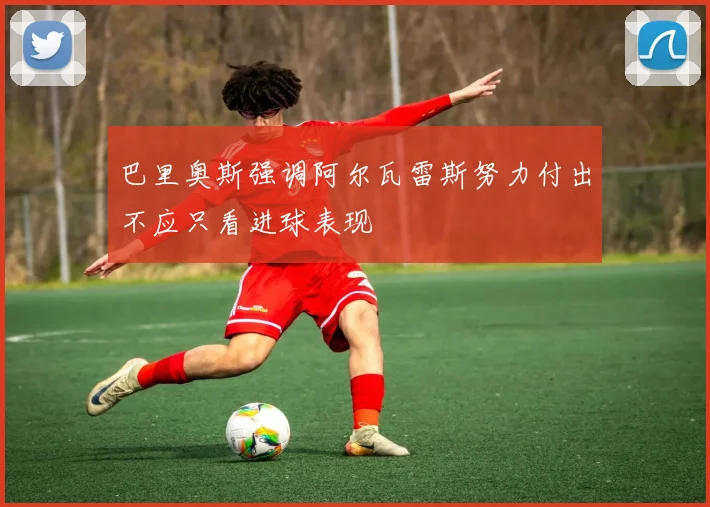 巴里奥斯强调阿尔瓦雷斯努力付出不应只看进球表现
