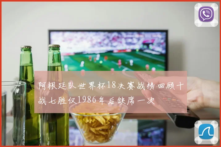 阿根廷队世界杯18决赛战绩回顾十战七胜仅1986年后缺席一次
