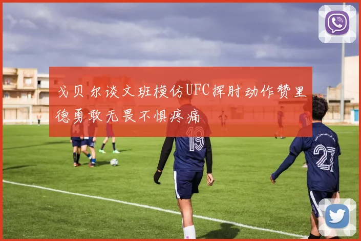 戈贝尔谈文班模仿UFC挥肘动作赞里德勇敢无畏不惧疼痛