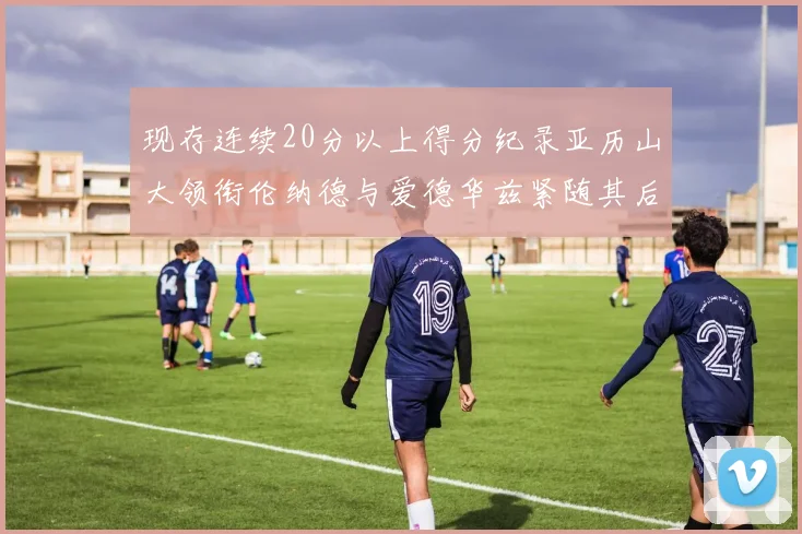 现存连续20分以上得分纪录亚历山大领衔伦纳德与爱德华兹紧随其后