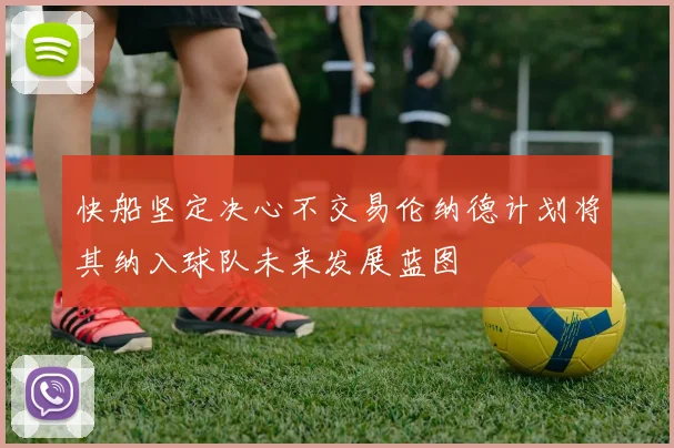 快船坚定决心不交易伦纳德计划将其纳入球队未来发展蓝图