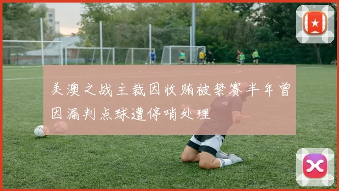 美澳之战主裁因收贿被禁赛半年曾因漏判点球遭停哨处理