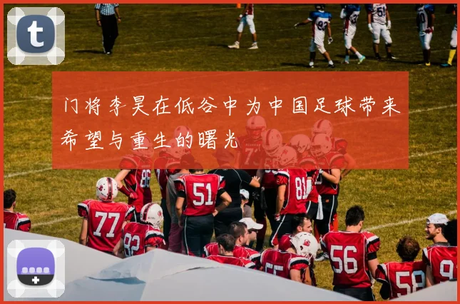 门将李昊在低谷中为中国足球带来希望与重生的曙光