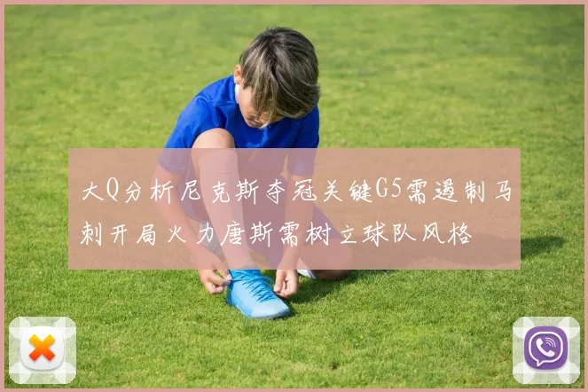 大Q分析尼克斯夺冠关键G5需遏制马刺开局火力唐斯需树立球队风格