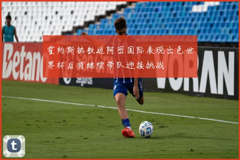霍约斯执教迈阿密国际表现出色世界杯后将继续带队迎接挑战