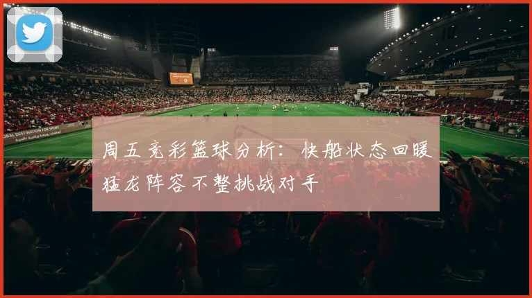 周五竞彩篮球分析：快船状态回暖猛龙阵容不整挑战对手