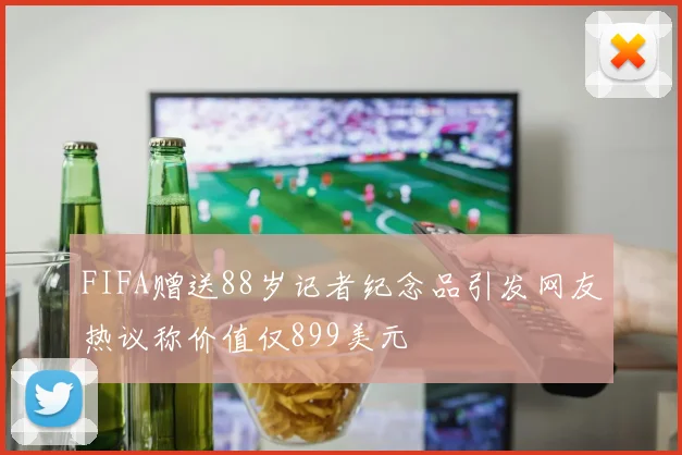 FIFA赠送88岁记者纪念品引发网友热议称价值仅899美元