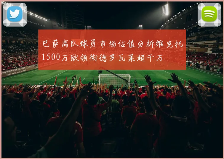 巴萨离队球员市场估值分析维克托1500万欧领衔德罗瓦莱超千万
