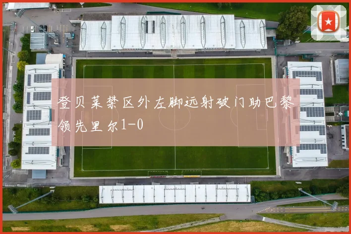 登贝莱禁区外左脚远射破门助巴黎领先里尔1-0