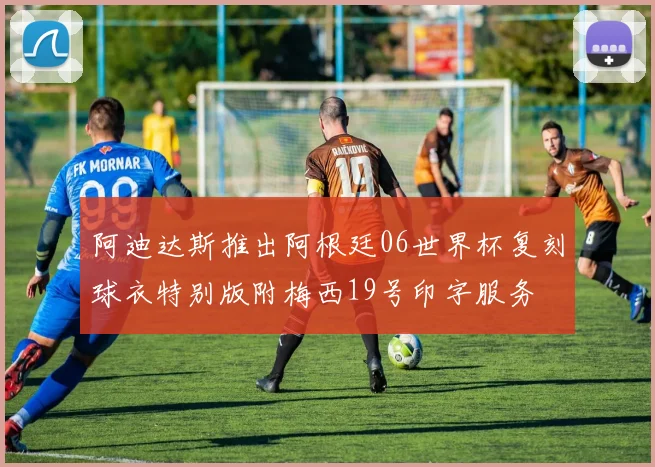 阿迪达斯推出阿根廷06世界杯复刻球衣特别版附梅西19号印字服务