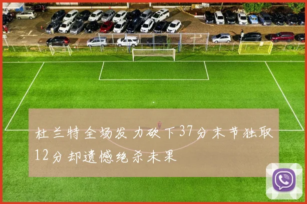 杜兰特全场发力砍下37分末节独取12分却遗憾绝杀未果