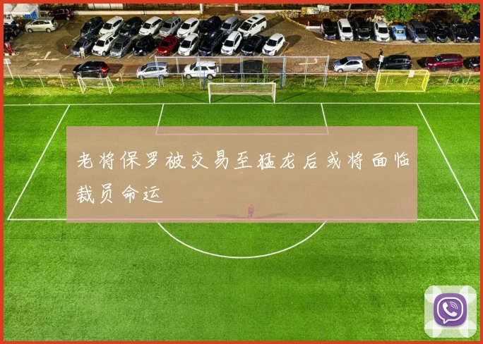老将保罗被交易至猛龙后或将面临裁员命运