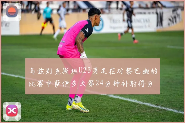 乌兹别克斯坦U23男足在对黎巴嫩的比赛中萨伊多夫第24分钟补射得分领先1-0