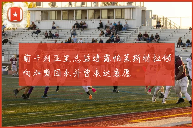 前卡利亚里总监透露帕莱斯特拉倾向加盟国米并曾表达意愿