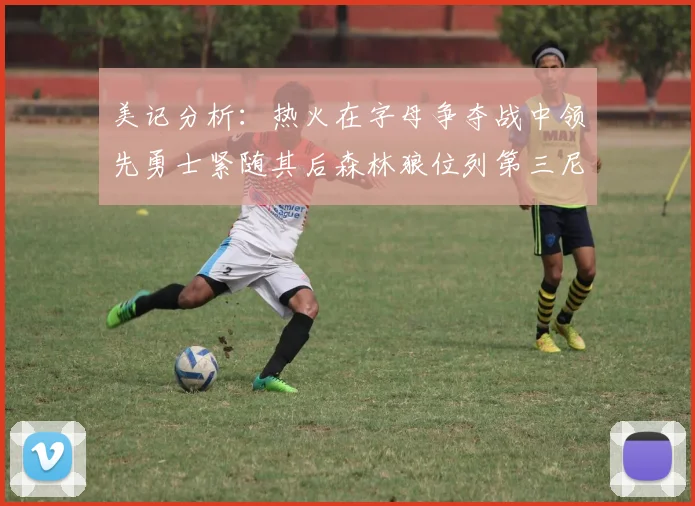 美记分析：热火在字母争夺战中领先勇士紧随其后森林狼位列第三尼克斯处于最后位置