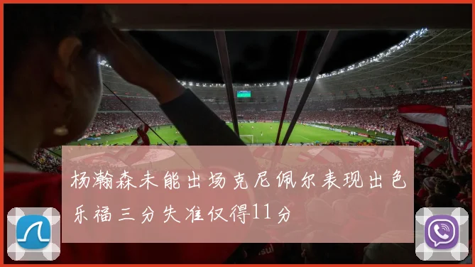 杨瀚森未能出场克尼佩尔表现出色乐福三分失准仅得11分