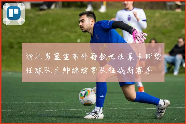 浙江男篮宣布外籍教练法莱卡斯续任球队主帅继续带队征战新赛季