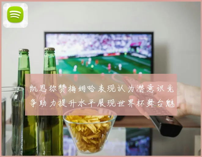 凯恩称赞梅姆哈表现认为潜意识竞争助力提升水平展现世界杯舞台魅力