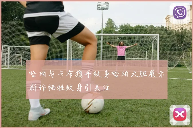 哈珀与卡布携手纹身哈珀大胆展示新作牺牲纹身引关注
