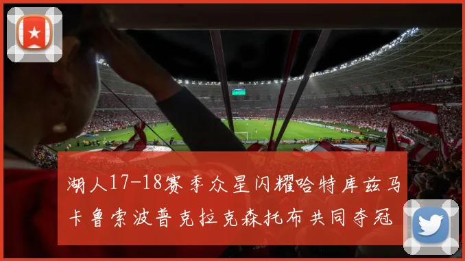 湖人17-18赛季众星闪耀哈特库兹马卡鲁索波普克拉克森托布共同夺冠的辉煌时刻