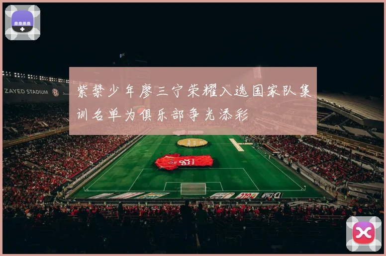 紫禁少年廖三宁荣耀入选国家队集训名单为俱乐部争光添彩