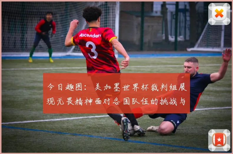 今日趣图：美加墨世界杯裁判组展现无畏精神面对各国队伍的挑战与针对