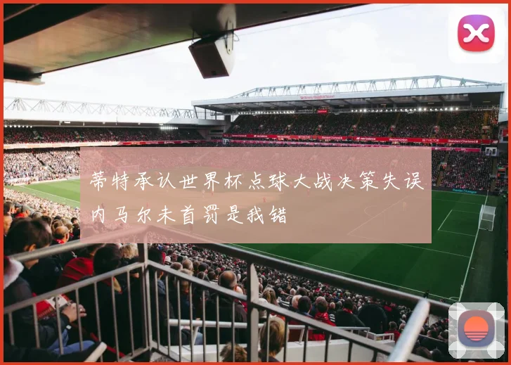 蒂特承认世界杯点球大战决策失误内马尔未首罚是我错