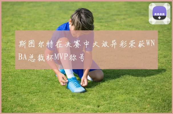 斯图尔特在决赛中大放异彩荣获WNBA总裁杯MVP称号