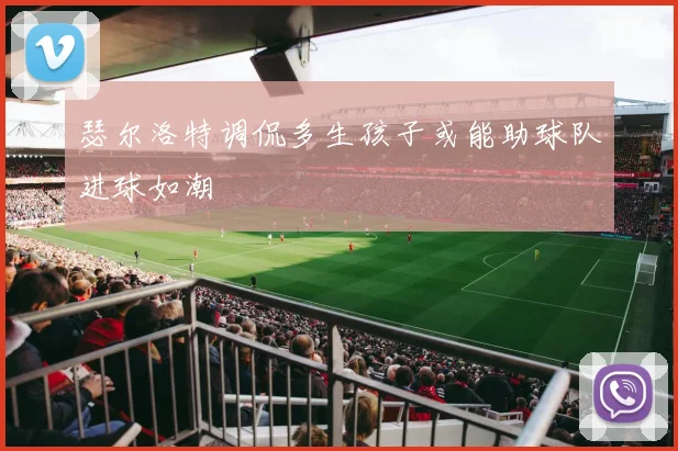 瑟尔洛特调侃多生孩子或能助球队进球如潮