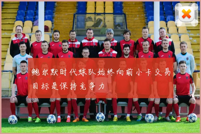 鲍尔默时代球队始终向前小卡交易目标是保持竞争力