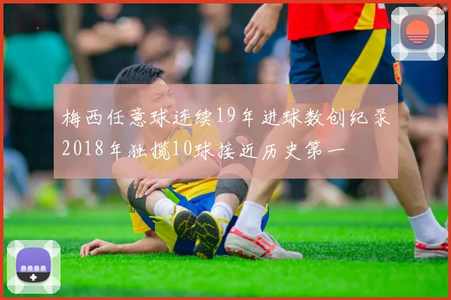 梅西任意球连续19年进球数创纪录2018年独揽10球接近历史第一