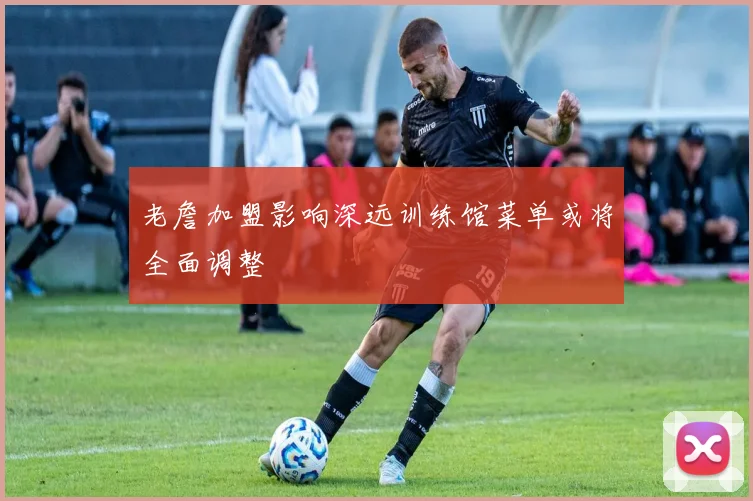 老詹加盟影响深远训练馆菜单或将全面调整