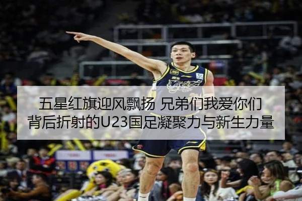 五星红旗迎风飘扬 兄弟们我爱你们 背后折射的U23国足凝聚力与新生力量